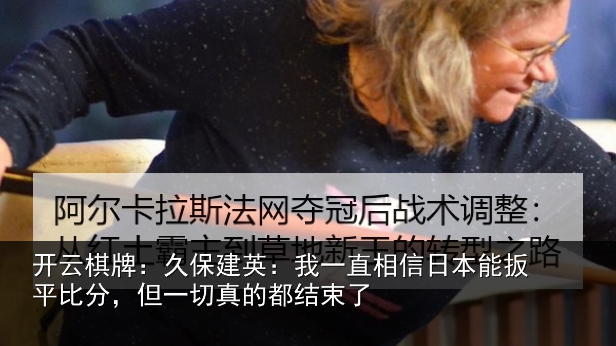 开云棋牌：久保相关情况本能相关情况的都结束了